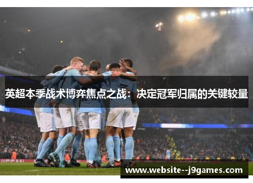 英超本季战术博弈焦点之战：决定冠军归属的关键较量