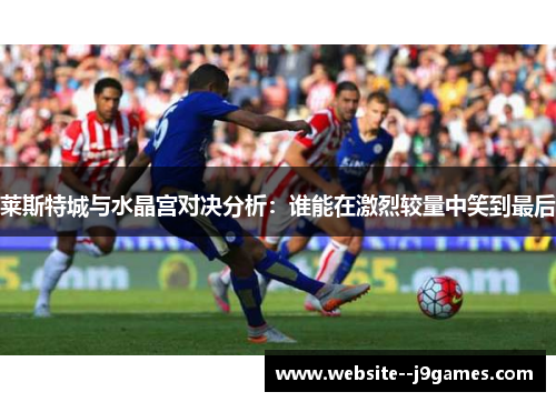 莱斯特城与水晶宫对决分析:谁能在激烈较量中笑到最后 莱斯特城与水晶宫对决分析:谁能在激烈较量中笑到最后