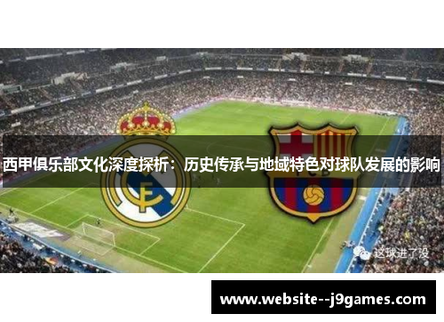 西甲俱乐部文化深度探析：历史传承与地域特色对球队发展的影响