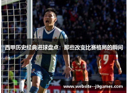 西甲历史经典进球盘点：那些改变比赛格局的瞬间