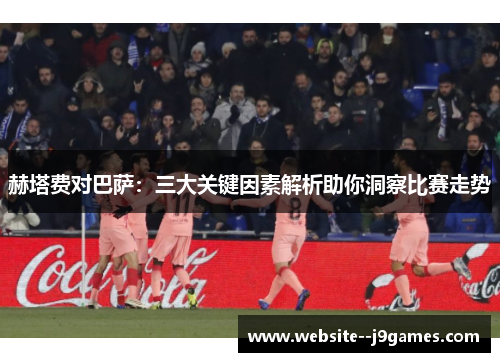 赫塔费对巴萨：三大关键因素解析助你洞察比赛走势