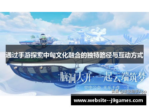 通过手游探索中匈文化融合的独特路径与互动方式 通过手游探索中匈文化融合的独特路径与互动方式