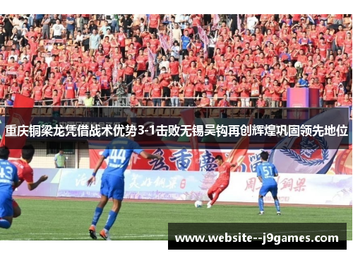 重庆铜梁龙凭借战术优势3-1击败无锡吴钩再创辉煌巩固领先地位