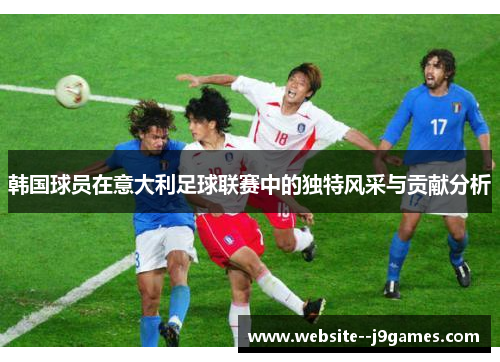 韩国球员在意大利足球联赛中的独特风采与贡献分析