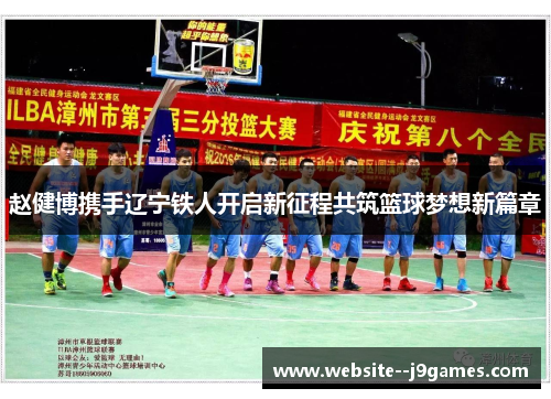 赵健博携手辽宁铁人开启新征程共筑篮球梦想新篇章
