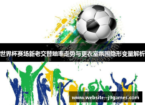 世界杯赛场新老交替赔率走势与更衣室氛围隐形变量解析