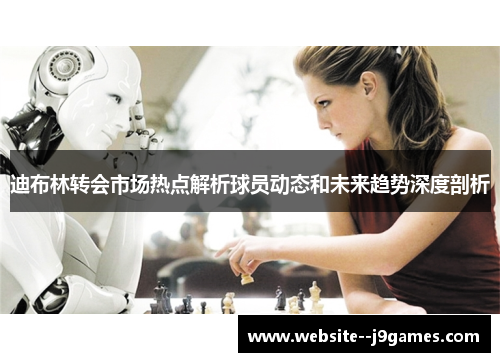 迪布林转会市场热点解析球员动态和未来趋势深度剖析