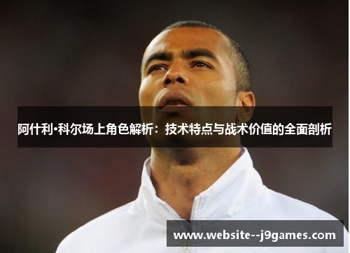 阿什利·科尔场上角色解析：技术特点与战术价值的全面剖析