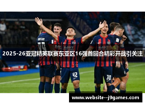 2025-26亚冠精英联赛东亚区16强首回合精彩开战引关注 2025-26亚冠精英联赛东亚区16强首回合精彩开战引关注
