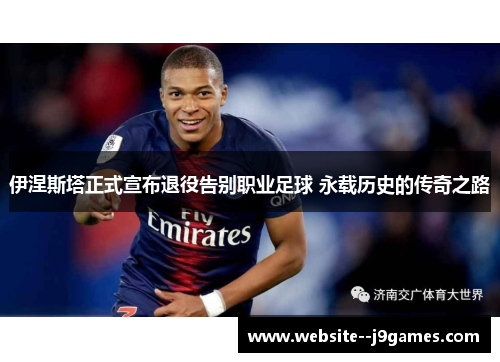 伊涅斯塔正式宣布退役告别职业足球 永载历史的传奇之路