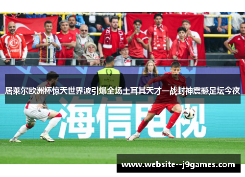 居莱尔欧洲杯惊天世界波引爆全场土耳其天才一战封神震撼足坛今夜 居莱尔欧洲杯惊天世界波引爆全场土耳其天才一战封神震撼足坛今夜