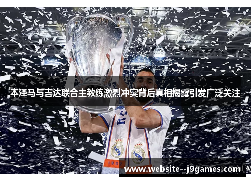 本泽马与吉达联合主教练激烈冲突背后真相揭露引发广泛关注