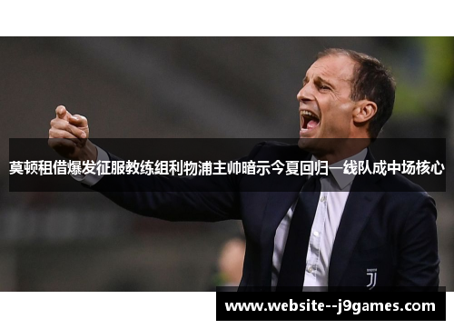 莫顿租借爆发征服教练组利物浦主帅暗示今夏回归一线队成中场核心 莫顿租借爆发征服教练组利物浦主帅暗示今夏回归一线队成中场核心