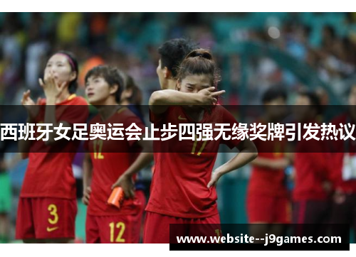 西班牙女足奥运会止步四强无缘奖牌引发热议