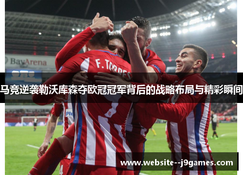 马竞逆袭勒沃库森夺欧冠冠军背后的战略布局与精彩瞬间