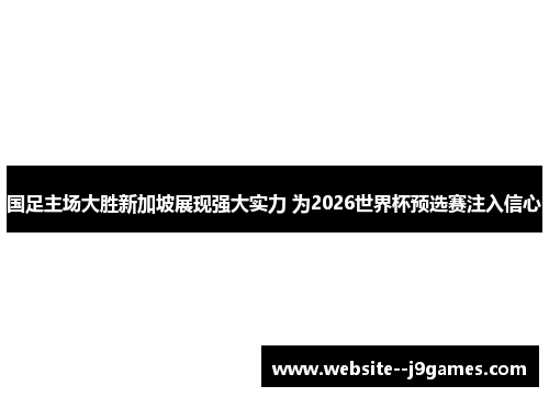国足主场大胜新加坡展现强大实力 为2026世界杯预选赛注入信心 国足主场大胜新加坡展现强大实力 为2026世界杯预选赛注入信心