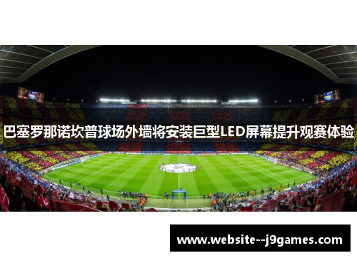 巴塞罗那诺坎普球场外墙将安装巨型LED屏幕提升观赛体验