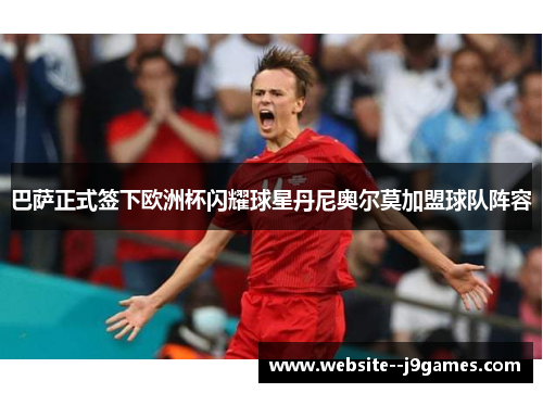 巴萨正式签下欧洲杯闪耀球星丹尼奥尔莫加盟球队阵容