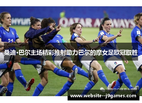 桑迪·巴尔主场精彩推射助力巴尔的摩女足欧冠取胜 桑迪·巴尔主场精彩推射助力巴尔的摩女足欧冠取胜