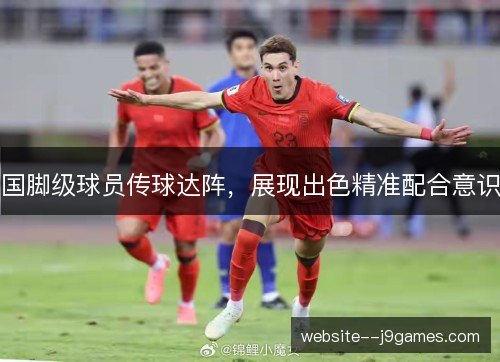 国脚级球员传球达阵,展现出色精准配合意识 国脚级球员传球达阵,展现出色精准配合意识