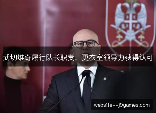武切维奇履行队长职责,更衣室领导力获得认可 武切维奇履行队长职责,更衣室领导力获得认可