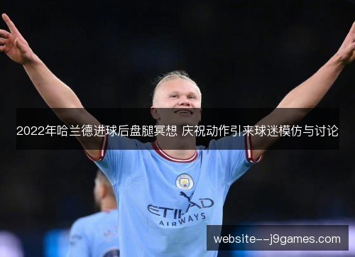 2022年哈兰德进球后盘腿冥想 庆祝动作引来球迷模仿与讨论